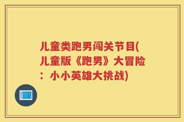 儿童类跑男闯关节目(儿童版《跑男》大冒险：小小英雄大挑战)