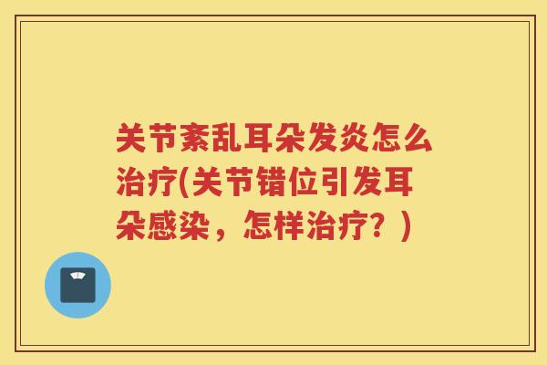 关节紊乱耳朵发炎怎么(关节错位引发耳朵，怎样？)