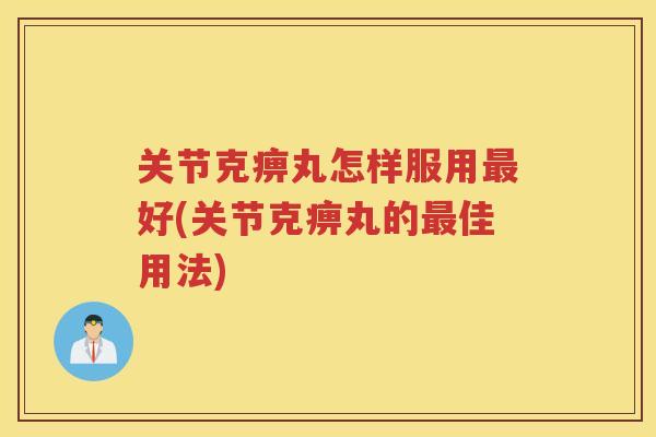 关节克痹丸怎样服用好(关节克痹丸的佳用法)