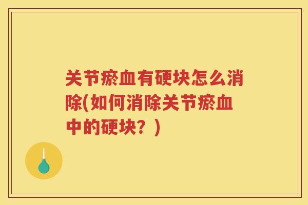 关节瘀有硬块怎么消除(如何消除关节瘀中的硬块？)