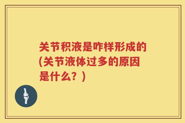 关节积液是咋样形成的(关节液体过多的原因是什么？)