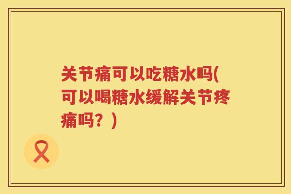 关节痛可以吃糖水吗(可以喝糖水缓解关节吗？)