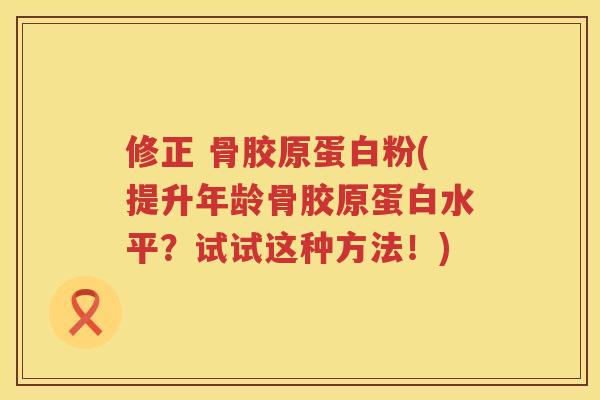 修正 骨胶原蛋白粉(提升年龄骨胶原蛋白水平？试试这种方法！)