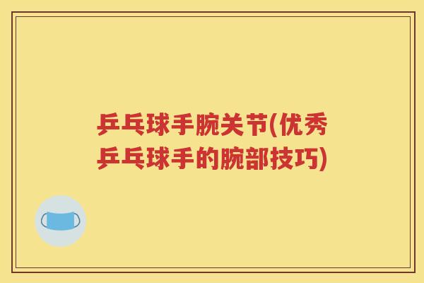 乒乓球手腕关节(优秀乒乓球手的腕部技巧)