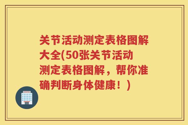 关节活动测定表格图解大全(50张关节活动测定表格图解，帮你准确判断身体健康！)