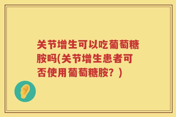 关节增生可以吃葡萄糖胺吗(关节增生患者可否使用葡萄糖胺？)