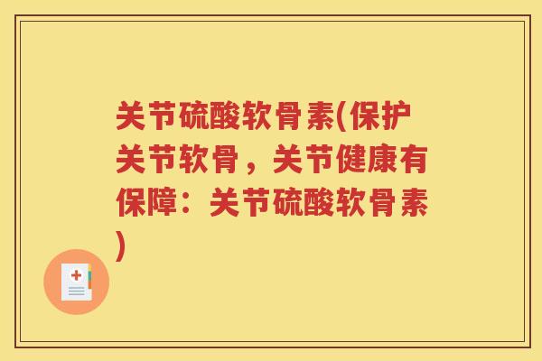 关节硫酸软骨素(保护关节软骨，关节健康有保障：关节硫酸软骨素)
