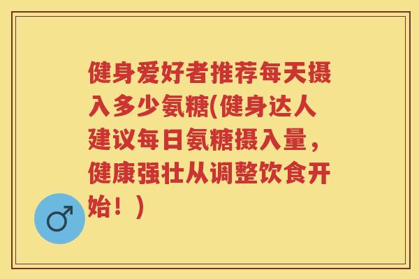 健身爱好者推荐每天摄入多少氨糖(健身达人建议每日氨糖摄入量，健康强壮从调整饮食开始！)