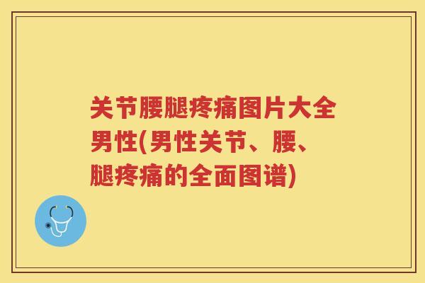 关节腰腿图片大全男性(男性关节、腰、腿的全面图谱)