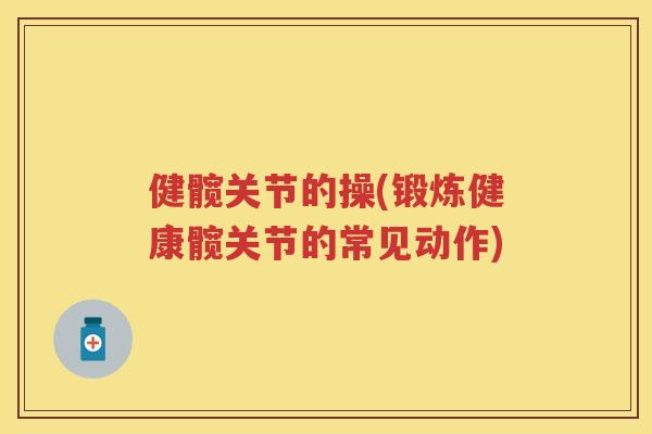 健髋关节的操(锻炼健康髋关节的常见动作)