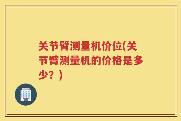 关节臂测量机价位(关节臂测量机的价格是多少？)