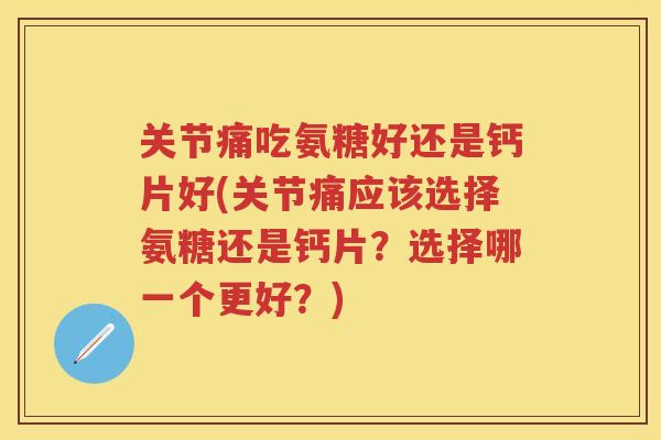 关节痛吃氨糖好还是钙片好(关节痛应该选择氨糖还是钙片？选择哪一个更好？)