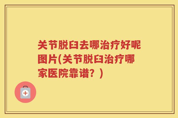 关节脱臼去哪好呢图片(关节脱臼哪家医院靠谱？)