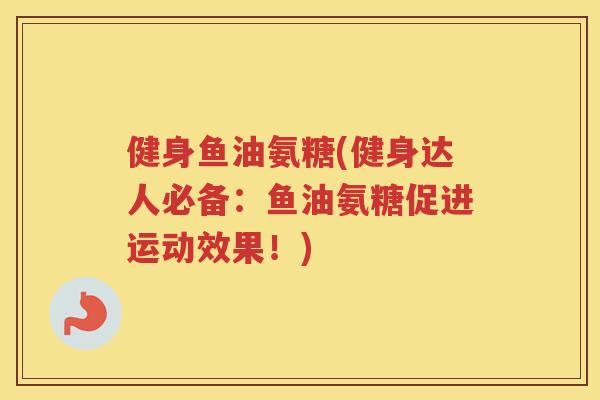 健身鱼油氨糖(健身达人必备：鱼油氨糖促进运动效果！)