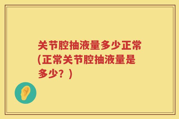 关节腔抽液量多少正常(正常关节腔抽液量是多少？)