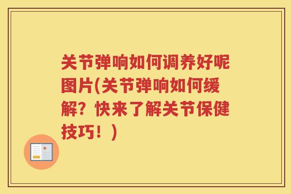 关节弹响如何调养好呢图片(关节弹响如何缓解？快来了解关节保健技巧！)