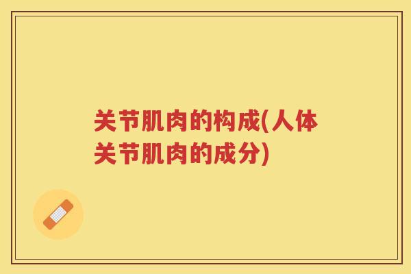 关节肌肉的构成(人体关节肌肉的成分)