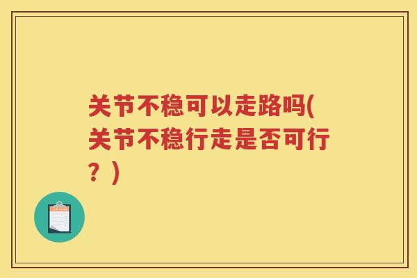 关节不稳可以走路吗(关节不稳行走是否可行？)