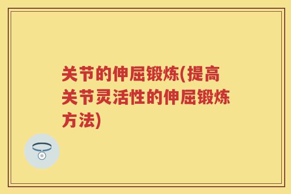 关节的伸屈锻炼(提高关节灵活性的伸屈锻炼方法)