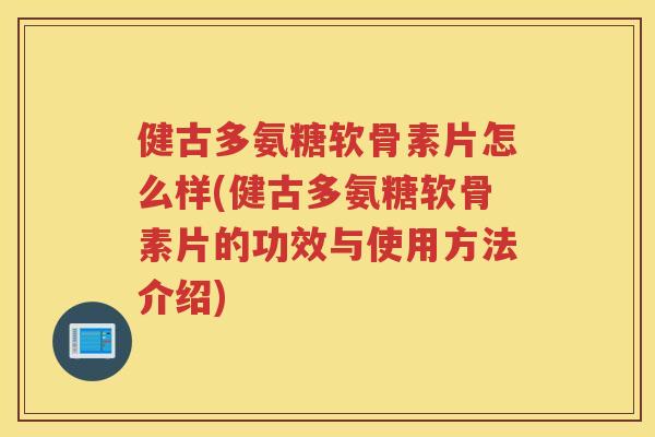 健古多氨糖软骨素片怎么样(健古多氨糖软骨素片的功效与使用方法介绍)
