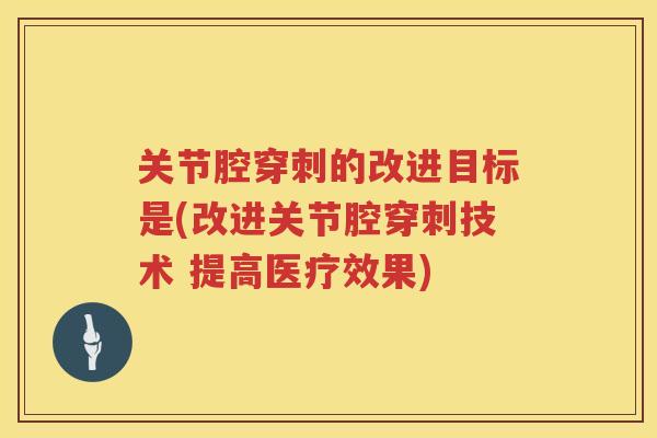 关节腔穿刺的改进目标是(改进关节腔穿刺技术 提高医疗效果)