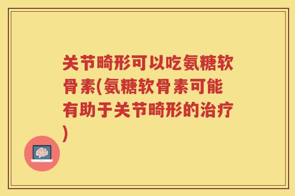 关节畸形可以吃氨糖软骨素(氨糖软骨素可能有助于关节畸形的)