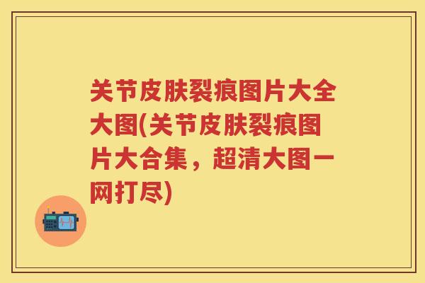 关节裂痕图片大全大图(关节裂痕图片大合集，超清大图一网打尽)