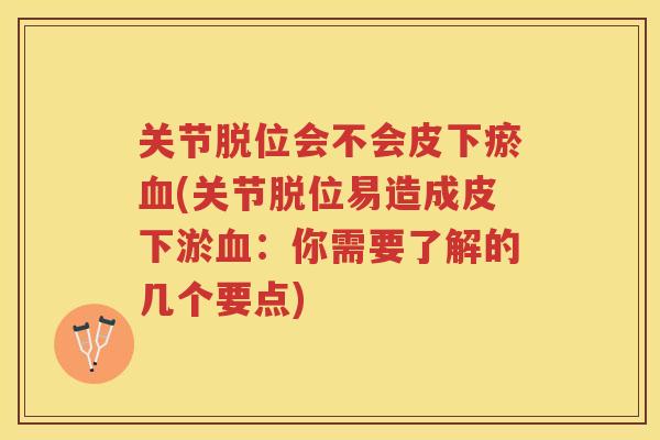 关节脱位会不会皮下瘀(关节脱位易造成皮下淤：你需要了解的几个要点)