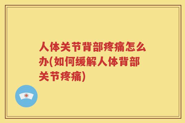 人体关节背部怎么办(如何缓解人体背部关节)