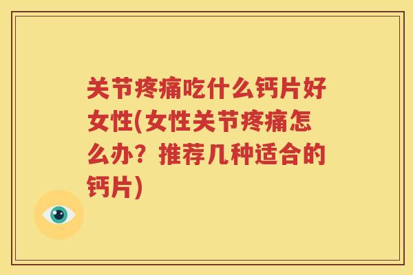 关节吃什么钙片好女性(女性关节怎么办？推荐几种适合的钙片)