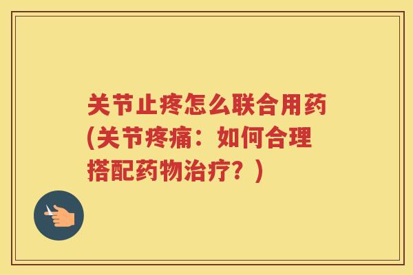 关节止疼怎么联合用药(关节:如何合理搭配?) 关节止疼怎么联合用药(关节:如何合理搭配?)