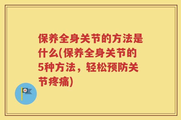 保养全身关节的方法是什么(保养全身关节的5种方法，轻松关节)