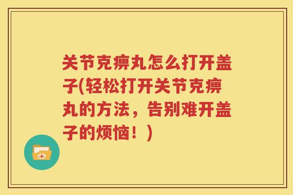 关节克痹丸怎么打开盖子(轻松打开关节克痹丸的方法,告别难开盖子的烦恼!) 关节克痹丸怎么打开盖子(轻松打开关节克痹丸的方法,告别难开盖子的烦恼!)