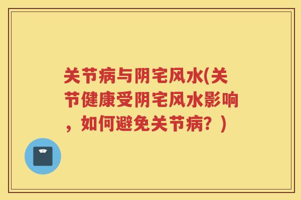 关节与阴宅风水(关节健康受阴宅风水影响，如何避免关节？)
