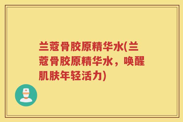 兰蔻骨胶原精华水(兰蔻骨胶原精华水，唤醒年轻活力)