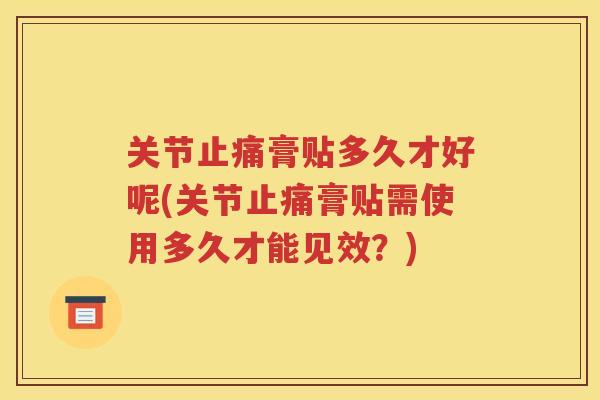关节膏贴多久才好呢(关节膏贴需使用多久才能见效？)