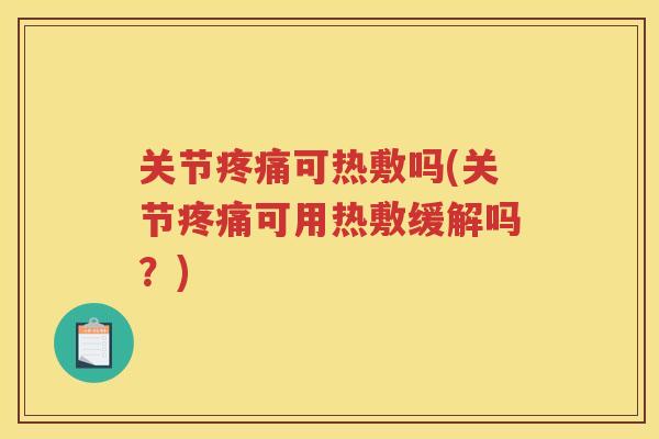 关节可热敷吗(关节可用热敷缓解吗？)