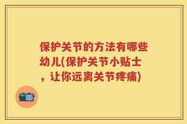 保护关节的方法有哪些幼儿(保护关节小贴士，让你远离关节)