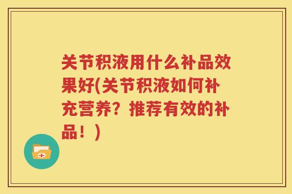 关节积液用什么补品效果好(关节积液如何补充营养?推荐有效的补品!) 关节积液用什么补品效果好(关节积液如何补充营养?推荐有效的补品!)
