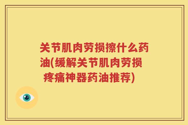 关节肌肉劳损擦什么药油(缓解关节肌肉劳损 神器药油推荐)