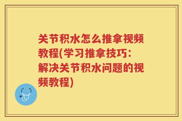 关节积水怎么推拿视频教程(学习推拿技巧：解决关节积水问题的视频教程)