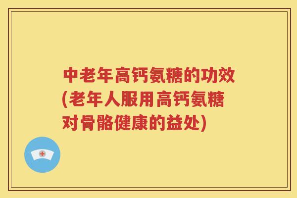 中老年高钙氨糖的功效(老年人服用高钙氨糖对骨骼健康的益处)