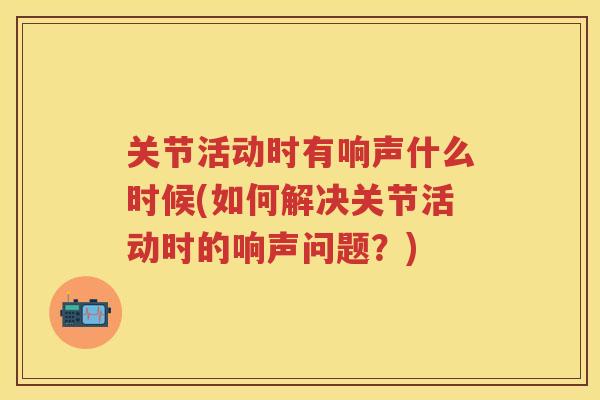 关节活动时有响声什么时候(如何解决关节活动时的响声问题？)