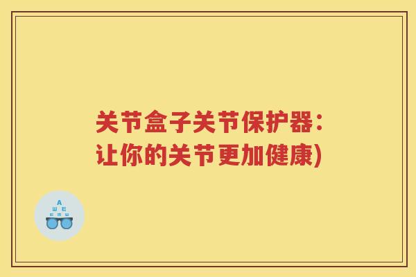 关节盒子关节保护器：让你的关节更加健康)
