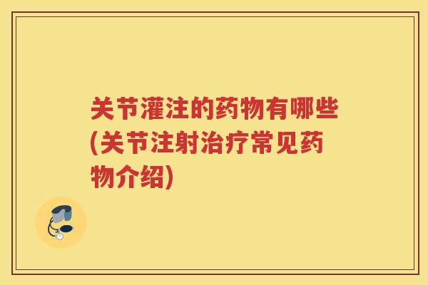 关节灌注的有哪些(关节注射常见介绍)