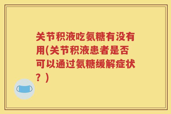 关节积液吃氨糖有没有用(关节积液患者是否可以通过氨糖缓解症状？)