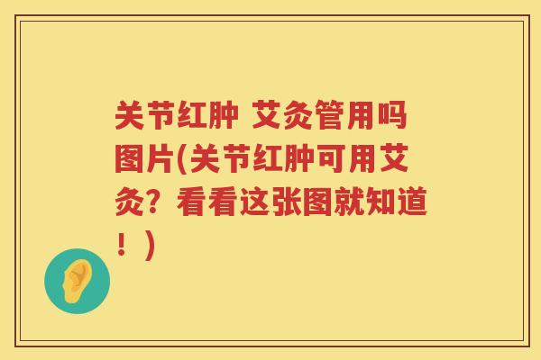 关节红肿 艾灸管用吗图片(关节红肿可用艾灸？看看这张图就知道！)