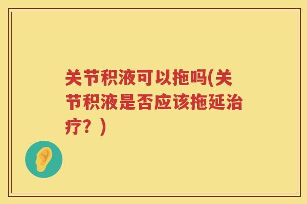 关节积液可以拖吗(关节积液是否应该拖延？)