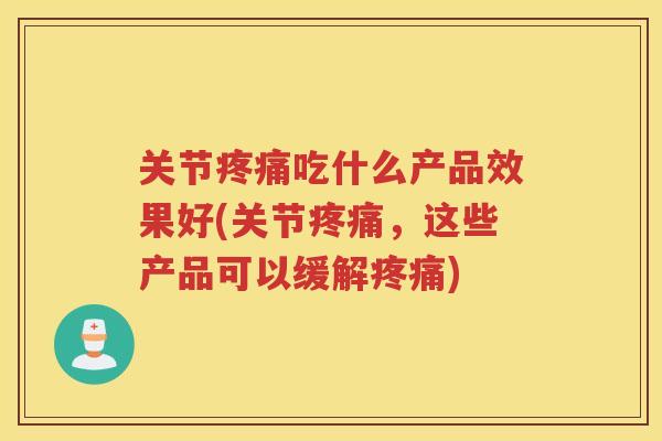 关节吃什么产品效果好(关节，这些产品可以缓解)