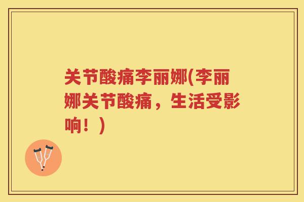 关节酸痛李丽娜(李丽娜关节酸痛，生活受影响！)